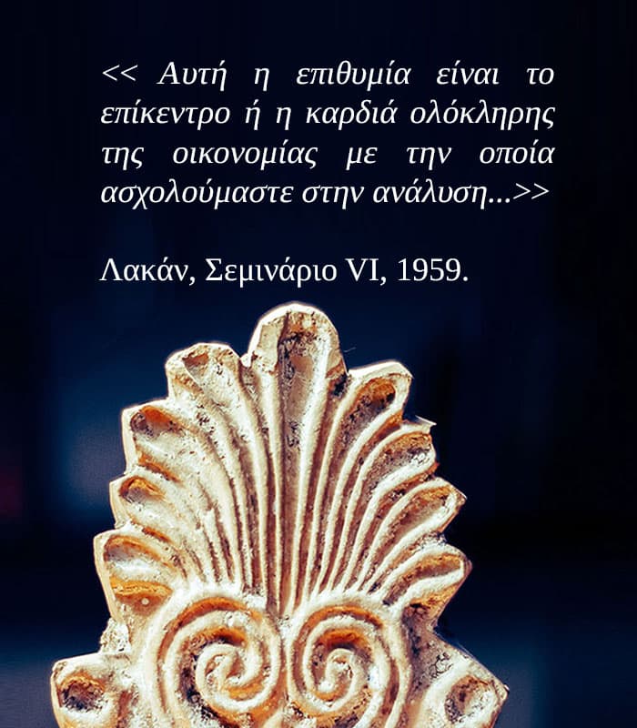 Αυτή η επιθυμία είναι το επίκεντρο ή η καρδιά ολόκληρης της οικονομίας με την οποία ασχολούμαστε στην ανάλυση… — Λακάν, Σεμινάριο VI, 1959.